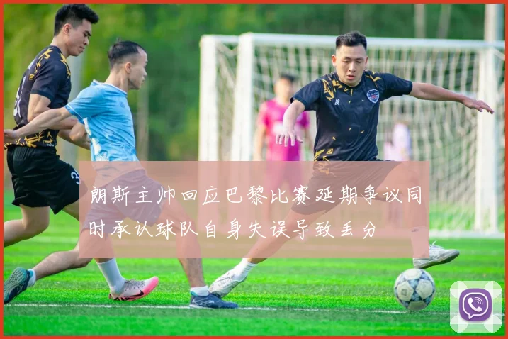 朗斯主帅回应巴黎比赛延期争议同时承认球队自身失误导致丢分