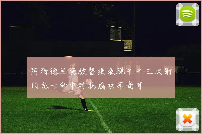 阿玛德半场被替换表现平平三次射门无一命中对抗成功率尚可