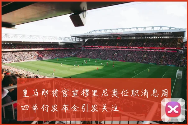 皇马即将官宣穆里尼奥任职消息周四举行发布会引发关注