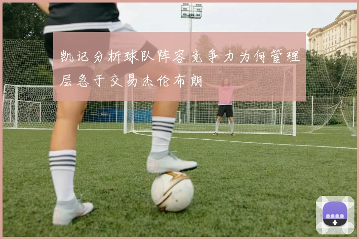 凯记分析球队阵容竞争力为何管理层急于交易杰伦布朗