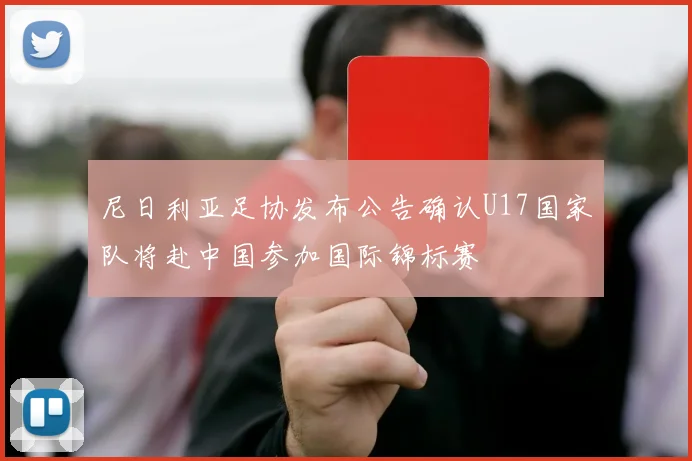 尼日利亚足协发布公告确认U17国家队将赴中国参加国际锦标赛