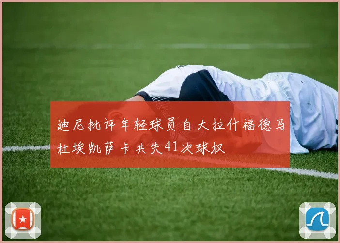 迪尼批评年轻球员自大拉什福德马杜埃凯萨卡共失41次球权