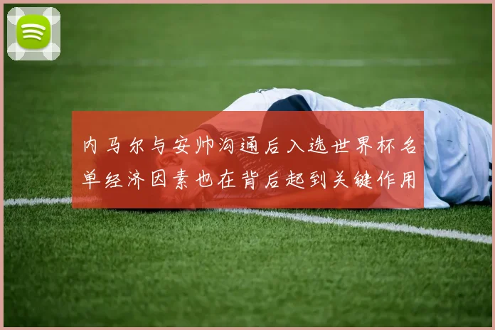 内马尔与安帅沟通后入选世界杯名单经济因素也在背后起到关键作用