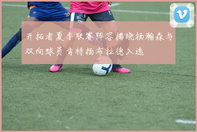 开拓者夏季联赛阵容揭晓杨瀚森与双向球员肯特扬布拉德入选