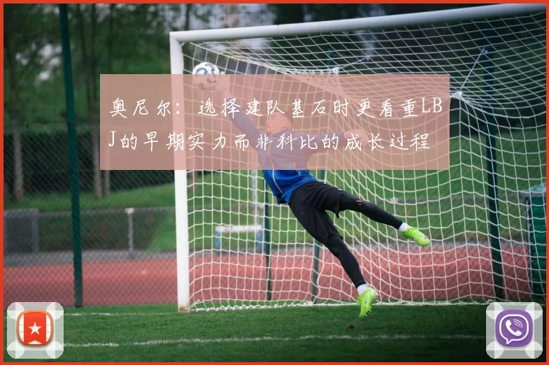 奥尼尔:选择建队基石时更看重LBJ的早期实力而非科比的成长过程