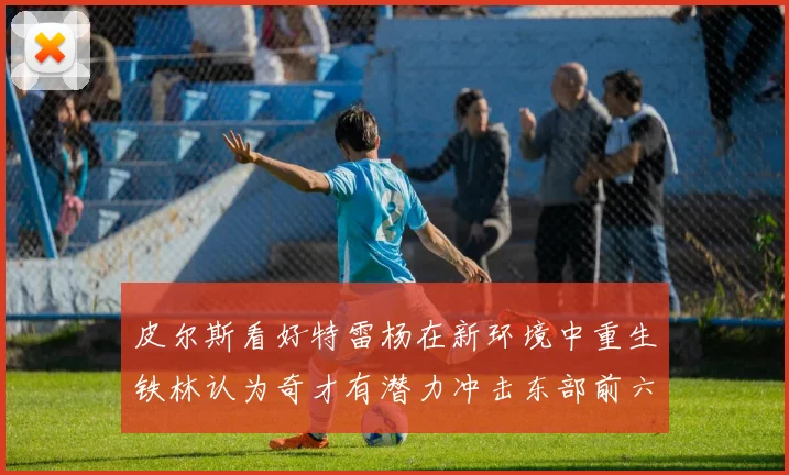 皮尔斯看好特雷杨在新环境中重生铁林认为奇才有潜力冲击东部前六名