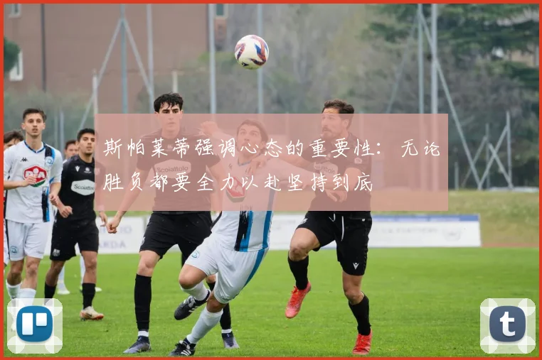 斯帕莱蒂强调心态的重要性：无论胜负都要全力以赴坚持到底