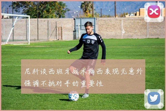 尼科谈西班牙战术梅西表现无意外强调不挑对手的重要性