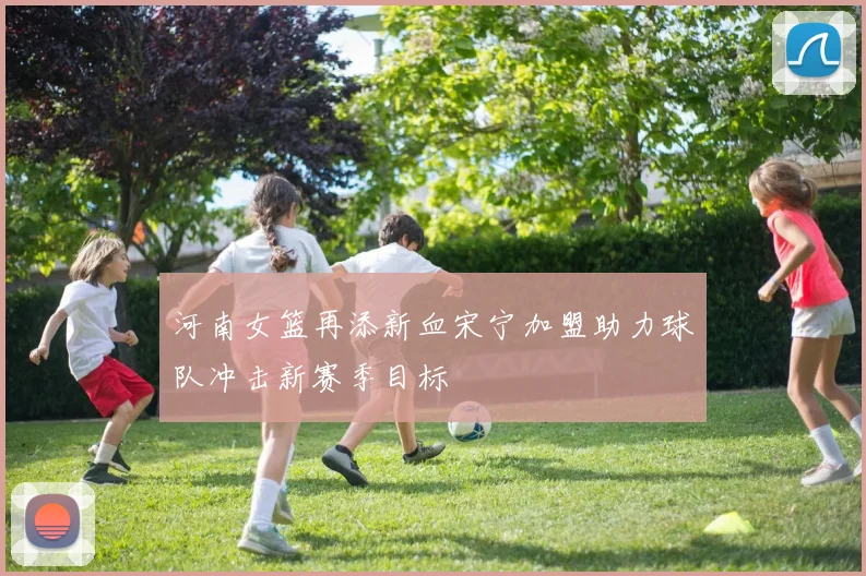河南女篮再添新血宋宁加盟助力球队冲击新赛季目标