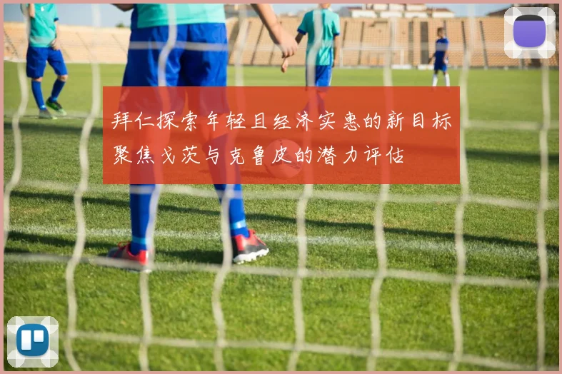 拜仁探索年轻且经济实惠的新目标聚焦戈茨与克鲁皮的潜力评估