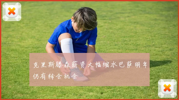 克里斯滕森薪资大幅缩水巴萨明年仍有转会机会