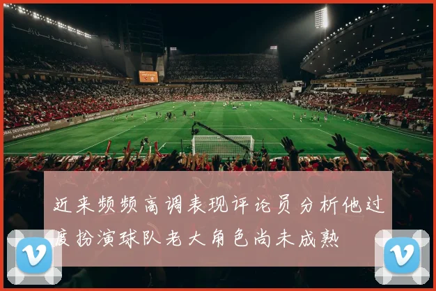 近来频频高调表现评论员分析他过度扮演球队老大角色尚未成熟