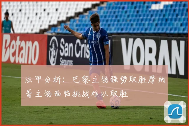 法甲分析：巴黎主场强势取胜摩纳哥主场面临挑战难以取胜