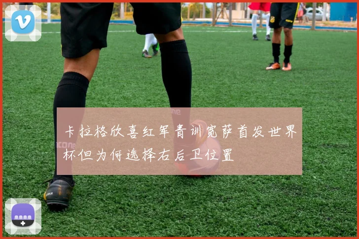 卡拉格欣喜红军青训宽萨首发世界杯但为何选择右后卫位置