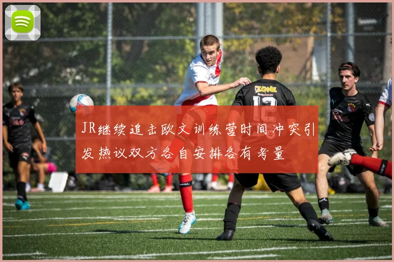 JR继续追击欧文训练营时间冲突引发热议双方各自安排各有考量
