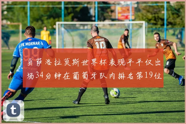 贡萨洛拉莫斯世界杯表现平平仅出场34分钟在葡萄牙队内排名第19位