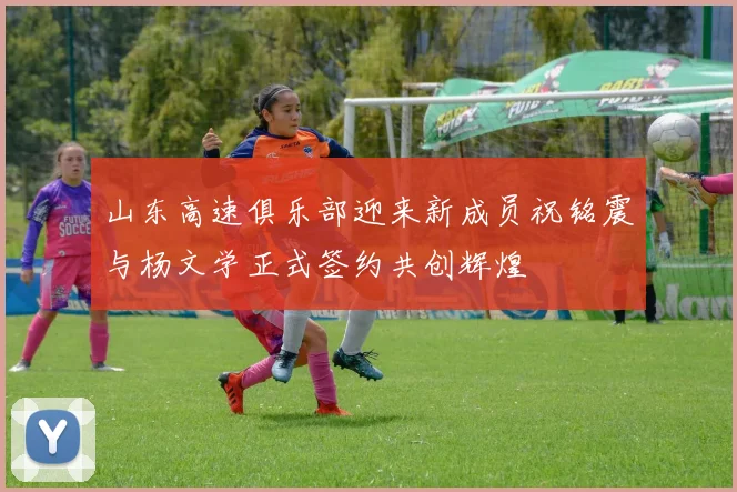 山东高速俱乐部迎来新成员祝铭震与杨文学正式签约共创辉煌