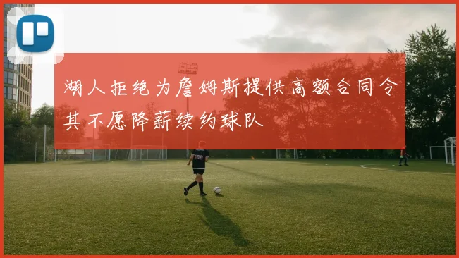 湖人拒绝为詹姆斯提供高额合同令其不愿降薪续约球队