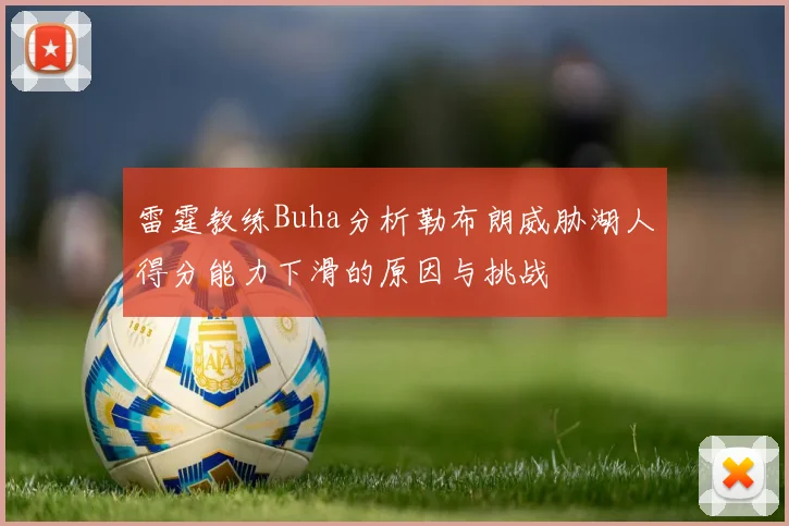雷霆教练Buha分析勒布朗威胁湖人得分能力下滑的原因与挑战