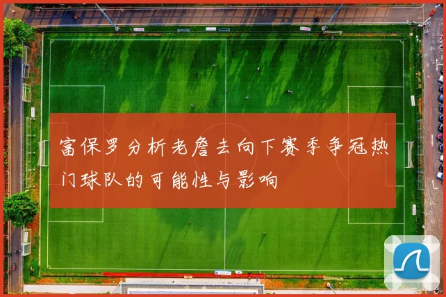 富保罗分析老詹去向下赛季争冠热门球队的可能性与影响