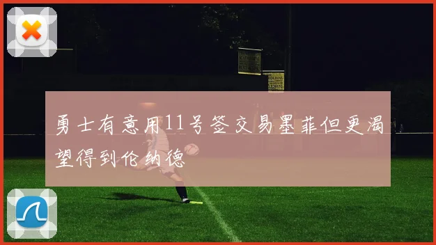 勇士有意用11号签交易墨菲但更渴望得到伦纳德