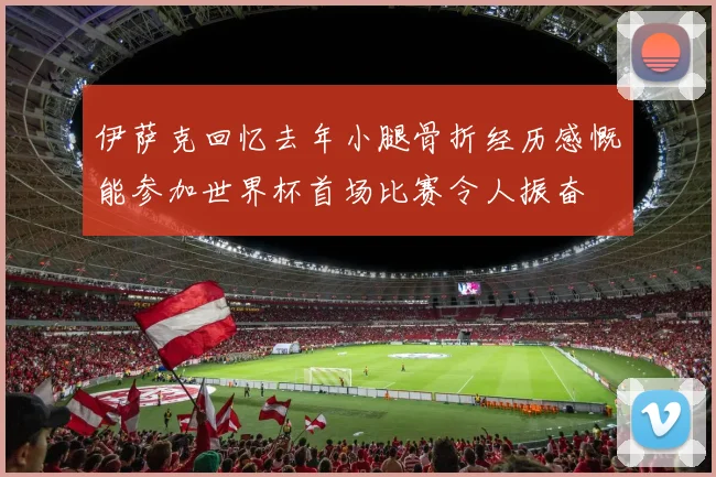 伊萨克回忆去年小腿骨折经历感慨能参加世界杯首场比赛令人振奋