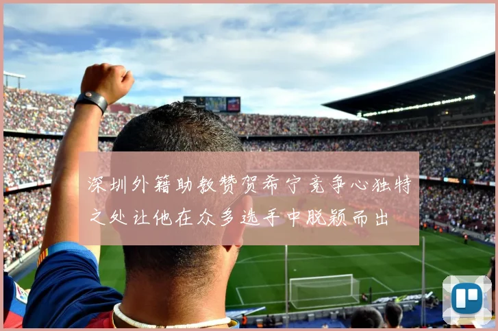 深圳外籍助教赞贺希宁竞争心独特之处让他在众多选手中脱颖而出