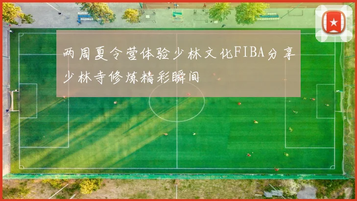 两周夏令营体验少林文化FIBA分享少林寺修炼精彩瞬间